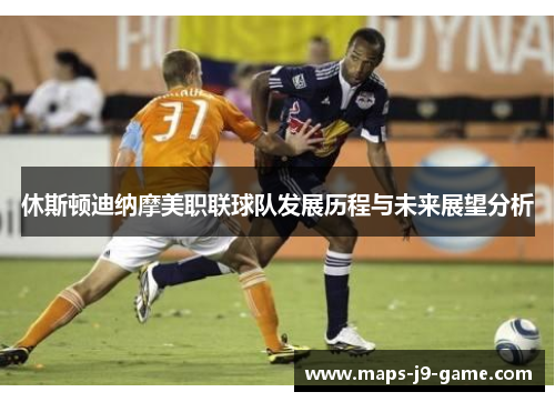 休斯顿迪纳摩美职联球队发展历程与未来展望分析 休斯顿迪纳摩美职联球队发展历程与未来展望分析