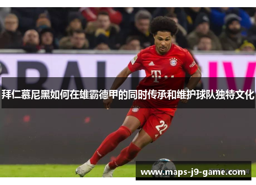 拜仁慕尼黑如何在雄霸德甲的同时传承和维护球队独特文化 拜仁慕尼黑如何在雄霸德甲的同时传承和维护球队独特文化