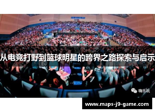 从电竞打野到篮球明星的跨界之路探索与启示 从电竞打野到篮球明星的跨界之路探索与启示