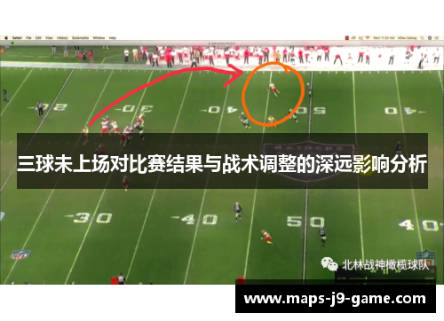 三球未上场对比赛结果与战术调整的深远影响分析 三球未上场对比赛结果与战术调整的深远影响分析