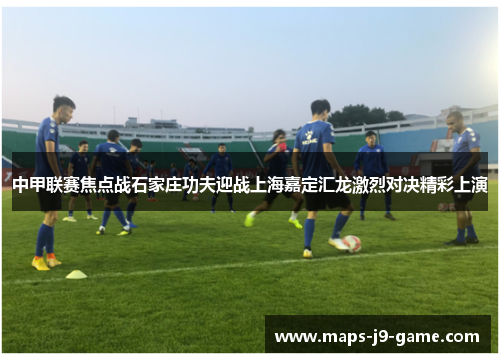 中甲联赛焦点战石家庄功夫迎战上海嘉定汇龙激烈对决精彩上演
