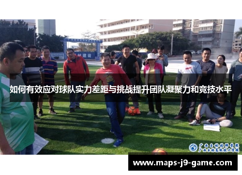 如何有效应对球队实力差距与挑战提升团队凝聚力和竞技水平