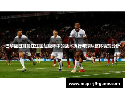 巴黎圣日耳曼在法国超级杯中的战术执行与球队整体表现分析