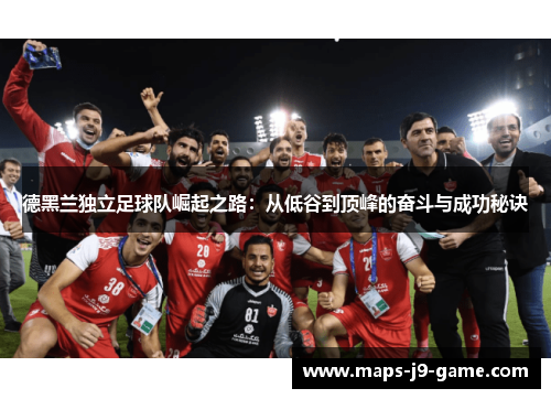 德黑兰独立足球队崛起之路：从低谷到顶峰的奋斗与成功秘诀