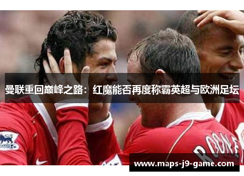 曼联重回巅峰之路:红魔能否再度称霸英超与欧洲足坛 曼联重回巅峰之路:红魔能否再度称霸英超与欧洲足坛