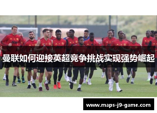 曼联如何迎接英超竞争挑战实现强势崛起