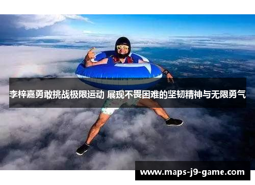 李梓嘉勇敢挑战极限运动 展现不畏困难的坚韧精神与无限勇气