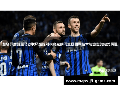 劳塔罗鏖战皇马欧联杯巅峰对决高光瞬间全景回顾技术与意志的完美展现
