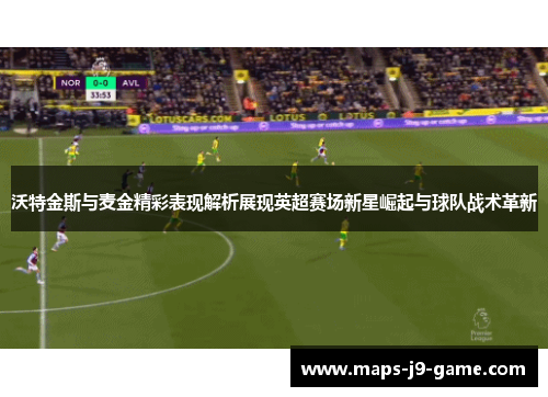 沃特金斯与麦金精彩表现解析展现英超赛场新星崛起与球队战术革新