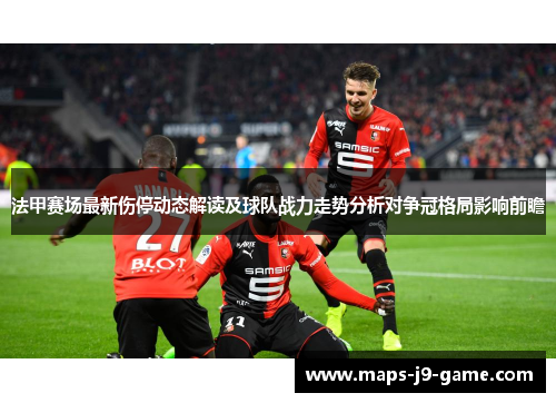 法甲赛场最新伤停动态解读及球队战力走势分析对争冠格局影响前瞻