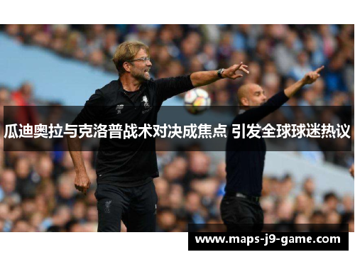 瓜迪奥拉与克洛普战术对决成焦点 引发全球球迷热议