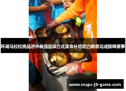 环湖马拉松挑战途中最强加油方式美食补给助力跑者完成极限赛事