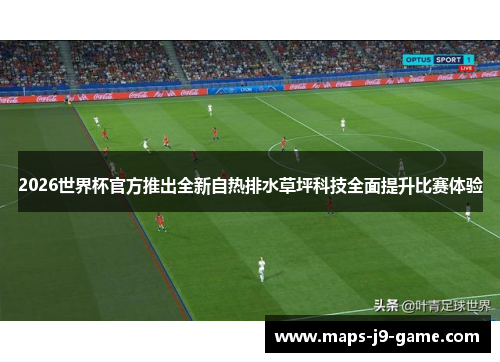 2026世界杯官方推出全新自热排水草坪科技全面提升比赛体验