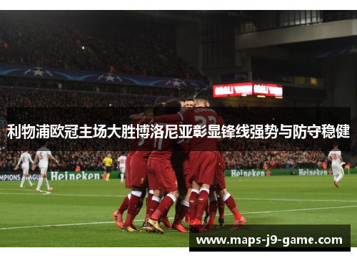 利物浦欧冠主场大胜博洛尼亚彰显锋线强势与防守稳健