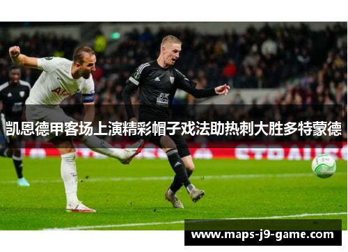 凯恩德甲客场上演精彩帽子戏法助热刺大胜多特蒙德