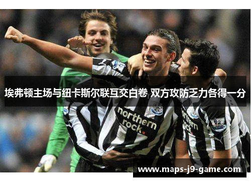 埃弗顿主场与纽卡斯尔联互交白卷 双方攻防乏力各得一分 埃弗顿主场与纽卡斯尔联互交白卷 双方攻防乏力各得一分