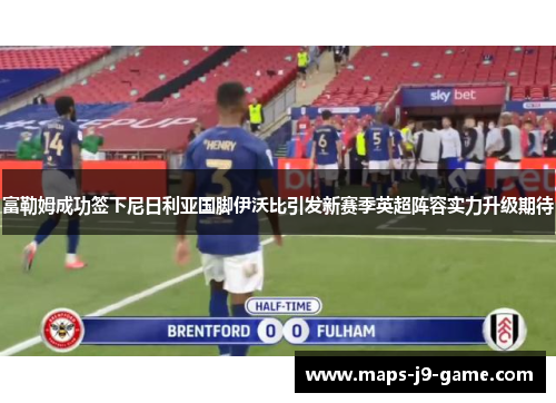 富勒姆成功签下尼日利亚国脚伊沃比引发新赛季英超阵容实力升级期待 富勒姆成功签下尼日利亚国脚伊沃比引发新赛季英超阵容实力升级期待