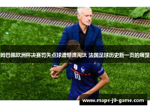姆巴佩欧洲杯决赛罚失点球遗憾遭淘汰 法国足球历史新一页的痛楚 姆巴佩欧洲杯决赛罚失点球遗憾遭淘汰 法国足球历史新一页的痛楚