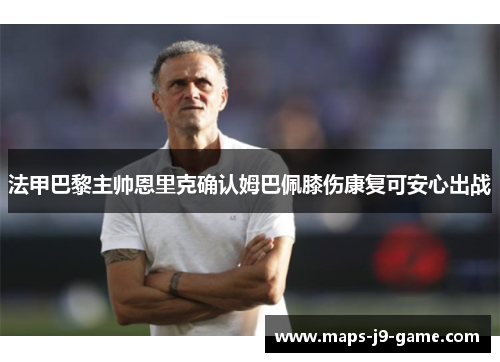 法甲巴黎主帅恩里克确认姆巴佩膝伤康复可安心出战