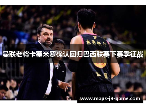 曼联老将卡塞米罗确认回归巴西联赛下赛季征战