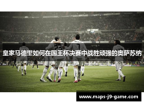 皇家马德里如何在国王杯决赛中战胜顽强的奥萨苏纳