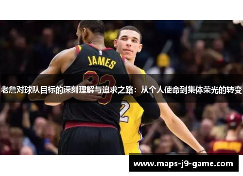 老詹对球队目标的深刻理解与追求之路：从个人使命到集体荣光的转变