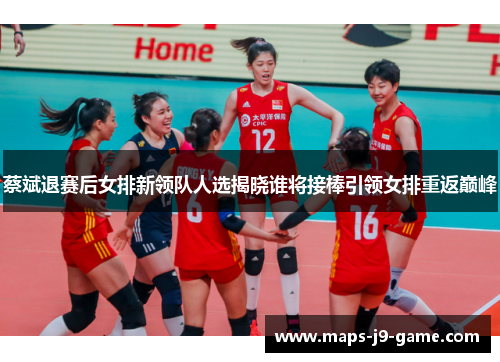 蔡斌退赛后女排新领队人选揭晓谁将接棒引领女排重返巅峰