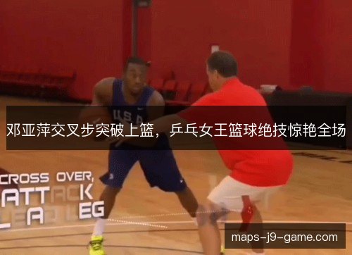 邓亚萍交叉步突破上篮，乒乓女王篮球绝技惊艳全场